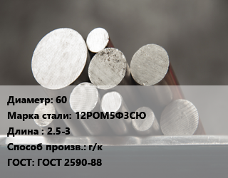 Круг стальной 60 Сталь: 12РОМ5Ф3СЮ L=2.5-3 г/к ГОСТ: ГОСТ 2590-88, н/д цена от 83124 Тг / т, где купить, условия доставки в Алматы и Алматинской области